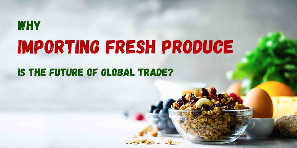 Why Importing Fresh Produce is the Future of Global Trade?